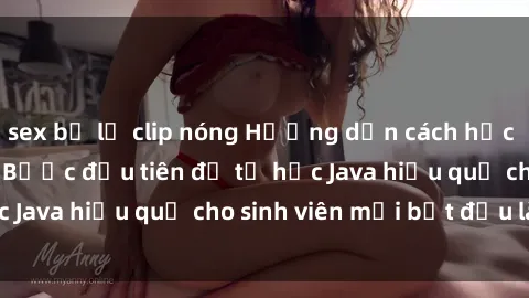 sex bị lộ clip nóng Hướng dẫn cách học Java cho sinh viên: Bước đầu tiên để tự học Java hiệu quả cho sinh viên mới bắt đầu là gì?