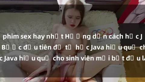 phim sex hay nhất Hướng dẫn cách học Java cho sinh viên: Bước đầu tiên để tự học Java hiệu quả cho sinh viên mới bắt đầu là gì?