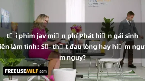 tải phim jav miễn phí Phát hiện gái sinh viên làm tình: Sự thật đau lòng hay hiểm nguy?