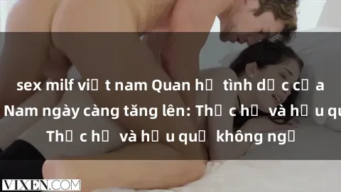 sex milf việt nam Quan hệ tình dục của nữ sinh Việt Nam ngày càng tăng lên: Thực hư và hậu quả không ngờ