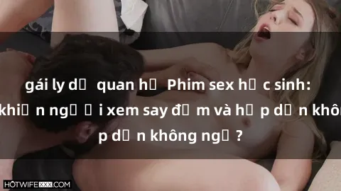 gái ly dị quan hệ Phim sex học sinh: Điều gì khiến người xem say đắm và hấp dẫn không ngờ?