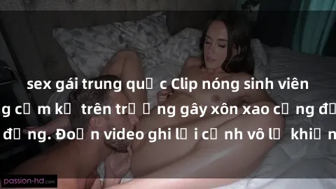sex gái trung quốc Clip nóng sinh viên gây sốc: Hành động cấm kỵ trên trường gây xôn xao cộng đồng. Đoạn video ghi lại cảnh vô lễ khiến dư luận bức xúc.