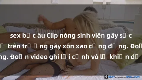 sex bắc âu Clip nóng sinh viên gây sốc: Hành động cấm kỵ trên trường gây xôn xao cộng đồng. Đoạn video ghi lại cảnh vô lễ khiến dư luận bức xúc.