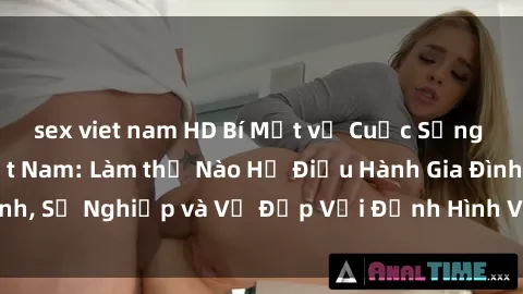 sex viet nam HD Bí Mật về Cuộc Sống Của Các MILF Việt Nam: Làm thế Nào Họ Điều Hành Gia Đình, Sự Nghiệp và Vẻ Đẹp Với Định Hình Văn Hóa Đương Đại