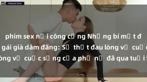 phim sex nơi công cộng Những bí mật đằng sau vẻ ngoài gái già dâm đãng: Sự thật đau lòng về cuộc sống của phụ nữ đã qua tuổi thanh xuân