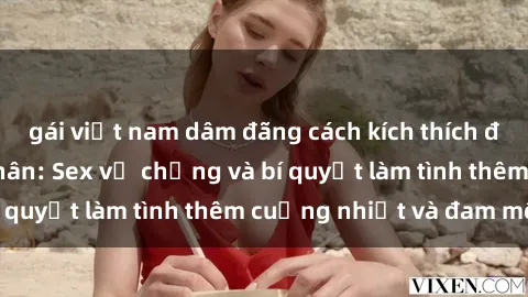 gái việt nam dâm đãng cách kích thích đam mê trong hôn nhân: Sex vợ chồng và bí quyết làm tình thêm cuồng nhiệt và đam mê