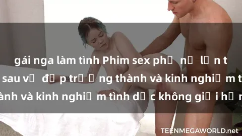 gái nga làm tình Phim sex phụ nữ lớn tuổi: Sức hút đằng sau vẻ đẹp trưởng thành và kinh nghiệm tình dục không giới hạn