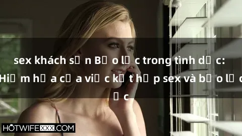 sex khách sạn Bạo lực trong tình dục: Hiểm họa của việc kết hợp sex và bạo lực