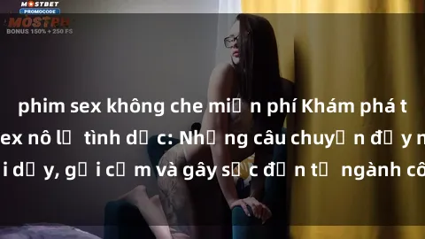 phim sex không che miễn phí Khám phá thế giới của phim sex nô lệ tình dục: Những câu chuyện đầy nổi dậy, gợi cảm và gây sốc đến từ ngành công nghiệp giải trí đen tối