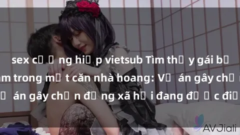 sex cưỡng hiếp vietsub Tìm thấy gái bị trói và bị hiếp dâm trong một căn nhà hoang: Vụ án gây chấn động xã hội đang được điều tra vào.