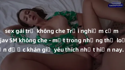 sex gái trẻ không che Trải nghiệm cảm xúc thăng hoa với jav SM không che - một trong những thể loại phim người lớn được khán giả yêu thích nhất hiện nay. Đảm bảo đem lại sự hấp dẫn, kích thích tối đa 