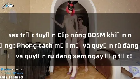 sex trực tuyến Clip nóng BDSM khiến người xem phát cuồng: Phong cách mới mẻ và quyến rũ đáng xem ngay lập tức!