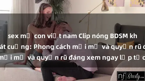 sex mẹ con việt nam Clip nóng BDSM khiến người xem phát cuồng: Phong cách mới mẻ và quyến rũ đáng xem ngay lập tức!