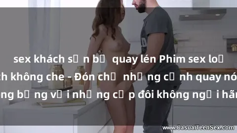 sex khách sạn bị quay lén Phim sex loạn luân đầy kích thích không che - Đón chờ những cảnh quay nóng bỏng với những cặp đôi không ngại hãm hiếp gia đình trong lòng
