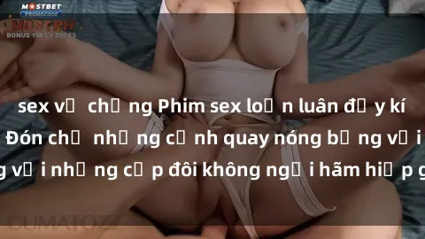 sex vợ chồng Phim sex loạn luân đầy kích thích không che - Đón chờ những cảnh quay nóng bỏng với những cặp đôi không ngại hãm hiếp gia đình trong lòng