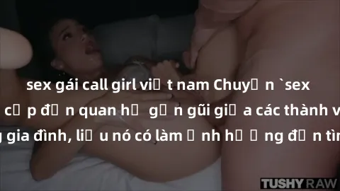 sex gái call girl việt nam Chuyện `sex anh em ruột` - Đề cập đến quan hệ gần gũi giữa các thành viên trong gia đình, liệu nó có làm ảnh hưởng đến tình cảm gia đình hay không?