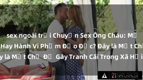 sex ngoài trời Chuyện Sex Ông Cháu: Mối Quan Hệ Gia Đình Hay Hành Vi Phạm Đạo Đức? Đây là Một Chủ Đề Gây Tranh Cãi Trong Xã Hội Hiện Nay.