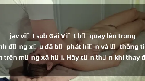 jav việt sub Gái Việt bị quay lén trong phòng thay đồ, hành động xấu đã bị phát hiện và lộ thông tin trên mạng xã hội. Hãy cẩn thận khi thay đồ ở nơi công cộng!