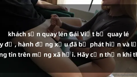 khách sạn quay lén Gái Việt bị quay lén trong phòng thay đồ, hành động xấu đã bị phát hiện và lộ thông tin trên mạng xã hội. Hãy cẩn thận khi thay đồ ở nơi công cộng!