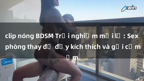 clip nóng BDSM Trải nghiệm mới lạ: Sex phòng thay đồ đầy kích thích và gợi cảm