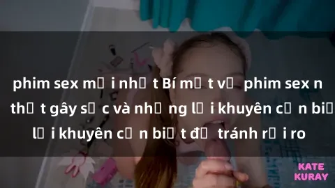 phim sex mới nhất Bí mật về phim sex nơi công cộng: Sự thật gây sốc và những lời khuyên cần biết để tránh rủi ro