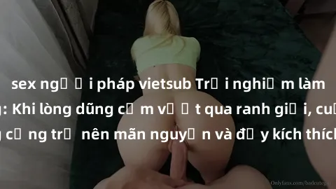 sex người pháp vietsub Trải nghiệm làm tình ngoài đường: Khi lòng dũng cảm vượt qua ranh giới, cuộc hẹn nơi công cộng trở nên mãn nguyện và đầy kích thích. Hành vi nguy hiểm, nhưng cũng tạo nên cảm gi