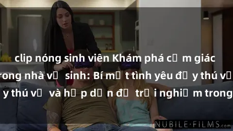 clip nóng sinh viên Khám phá cảm giác mới mẻ với sex trong nhà vệ sinh: Bí mật tình yêu đầy thú vị và hấp dẫn để trải nghiệm trong đêm hôm nay!