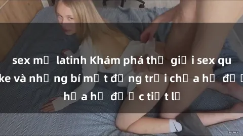sex mỹ latinh Khám phá thế giới sex quán karaoke và những bí mật động trời chưa hề được tiết lộ
