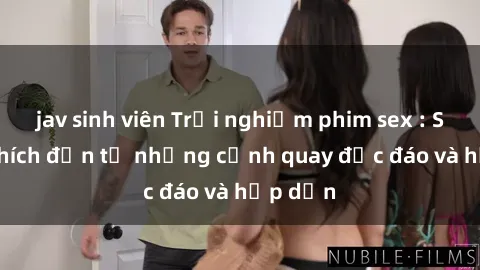 jav sinh viên Trải nghiệm phim sex : Sự kích thích đến từ những cảnh quay độc đáo và hấp dẫn