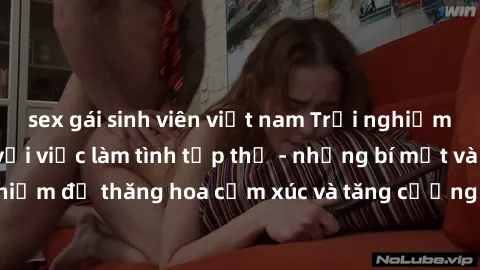 sex gái sinh viên việt nam Trải nghiệm hứng khởi cùng với việc làm tình tập thể - những bí mật và kinh nghiệm để thăng hoa cảm xúc và tăng cường sự gắn kết trong mối quan hệ