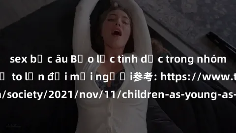 sex bắc âu Bạo lực tình dục trong nhóm: nguy cơ và hậu quả to lớn đối mọi người参考: https://www.theguardian.com/society/2021/nov/11/children-as-young-as-four-are-being-sexually-abused-by-groups-in-uk-r