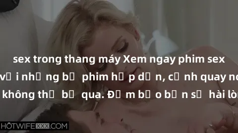 sex trong thang máy Xem ngay phim sex bukkake hàng đầu với những bộ phim hấp dẫn, cảnh quay nóng bỏng không thể bỏ qua. Đảm bảo bạn sẽ hài lòng với trải nghiệm mới lạ này!