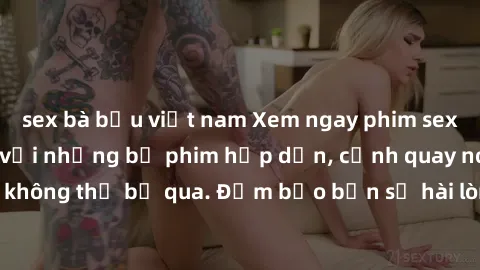 sex bà bầu việt nam Xem ngay phim sex bukkake hàng đầu với những bộ phim hấp dẫn, cảnh quay nóng bỏng không thể bỏ qua. Đảm bảo bạn sẽ hài lòng với trải nghiệm mới lạ này!