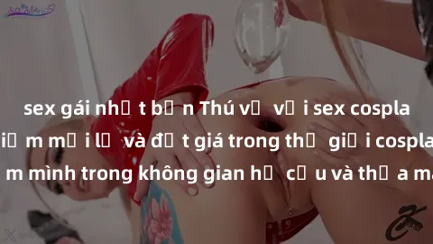 sex gái nhật bản Thú vị với sex cosplay anime: Trải nghiệm mới lạ và đắt giá trong thế giới cosplay! Đắm mình trong không gian hư cấu và thỏa mãn niềm đam mê của bạn!