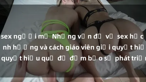 sex người mỹ Những vấn đề về sex học sinh: Các yếu tố ảnh hưởng và cách giáo viên giải quyết hiệu quả để đảm bảo sự phát triển toàn diện.