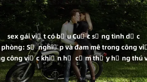 sex gái việt có bầu Cuộc sống tình dục của nhân viên văn phòng: Sự nghiệp và đam mê trong công việc khiến họ cảm thấy hứng thú với tình dục?