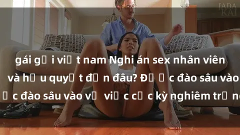 gái gọi việt nam Nghi án sex nhân viên nhà hàng: Hậu quả và hậu quyết đến đâu? Được đào sâu vào vụ việc cực kỳ nghiêm trọng này.
