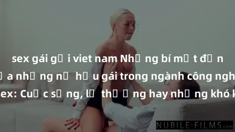 sex gái gọi viet nam Những bí mật đằng sau cuộc sống của những nữ hầu gái trong ngành công nghiệp sex: Cuộc sống, lẽ thường hay những khó khăn mà họ phải đối mặt.