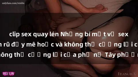clip sex quay lén Những bí mật về sex gái Tây: Sự quyến rũ đầy mê hoặc và không thể cưỡng lại của phụ nữ Tây phương