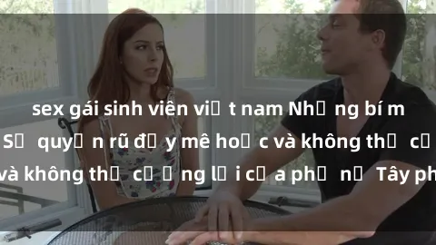 sex gái sinh viên việt nam Những bí mật về sex gái Tây: Sự quyến rũ đầy mê hoặc và không thể cưỡng lại của phụ nữ Tây phương