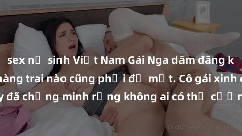 sex nữ sinh Việt Nam Gái Nga dâm đãng khiến tim bất cứ chàng trai nào cũng phải đỏ mặt. Cô gái xinh đẹp này đã chứng minh rằng không ai có thể cưỡng lại khi cô làm tình đắm say.