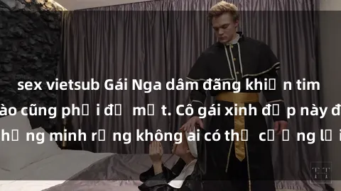sex vietsub Gái Nga dâm đãng khiến tim bất cứ chàng trai nào cũng phải đỏ mặt. Cô gái xinh đẹp này đã chứng minh rằng không ai có thể cưỡng lại khi cô làm tình đắm say.