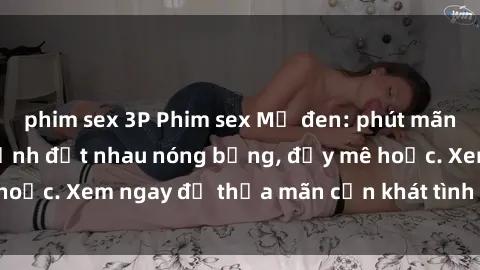 phim sex 3P Phim sex Mỹ đen: phút mãnh liệt với những cảnh địt nhau nóng bỏng, đầy mê hoặc. Xem ngay để thỏa mãn cơn khát tình dục của bạn!