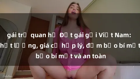 gái trẻ quan hệ Đặt gái gọi Việt Nam: Dịch vụ chất lượng, giá cả hợp lý, đảm bảo bí mật và an toàn