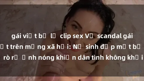 gái việt bị lộ clip sex Vụ scandal gái xinh lộ hàng gây sốt trên mạng xã hội: Nữ sinh đẹp mắt bị rò rỉ ảnh nóng khiến dân tình không khỏi bất ngờ và phẫn nộ!