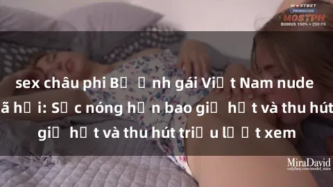 sex châu phi Bộ ảnh gái Việt Nam nude gây sốt mạng xã hội: Sắc nóng hơn bao giờ hết và thu hút triệu lượt xem