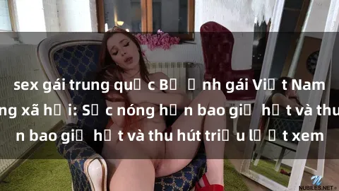 sex gái trung quốc Bộ ảnh gái Việt Nam nude gây sốt mạng xã hội: Sắc nóng hơn bao giờ hết và thu hút triệu lượt xem