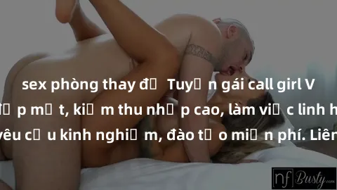 sex phòng thay đồ Tuyển gái call girl Việt Nam gợi cảm, đẹp mắt, kiếm thu nhập cao, làm việc linh hoạt, không yêu cầu kinh nghiệm, đào tạo miễn phí. Liên hệ ngay để biết thêm chi tiết!