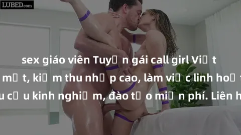 sex giáo viên Tuyển gái call girl Việt Nam gợi cảm, đẹp mắt, kiếm thu nhập cao, làm việc linh hoạt, không yêu cầu kinh nghiệm, đào tạo miễn phí. Liên hệ ngay để biết thêm chi tiết!