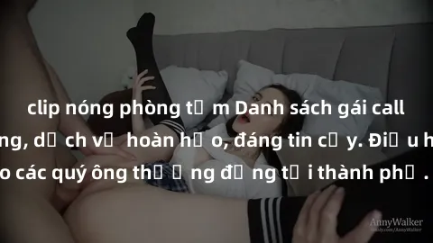 clip nóng phòng tắm Danh sách gái call girl vip chất lượng, dịch vụ hoàn hảo, đáng tin cậy. Điều hấp dẫn cho các quý ông thượng đẳng tại thành phố. Hãy nhấc máy và đặt lịch ngay!